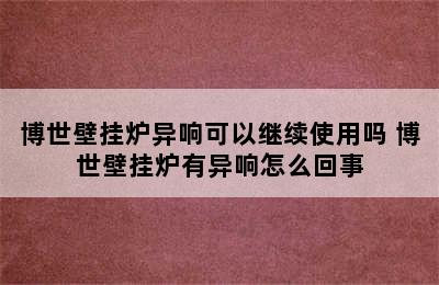 博世壁挂炉异响可以继续使用吗 博世壁挂炉有异响怎么回事